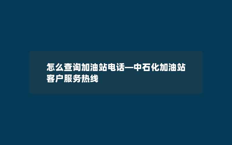 怎么查询加油站电话—中石化加油站客户服务热线