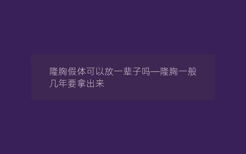 隆胸假体可以放一辈子吗—隆胸一般几年要拿出来