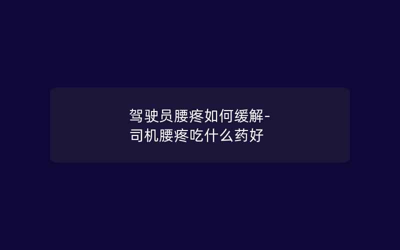 驾驶员腰疼如何缓解-司机腰疼吃什么药好