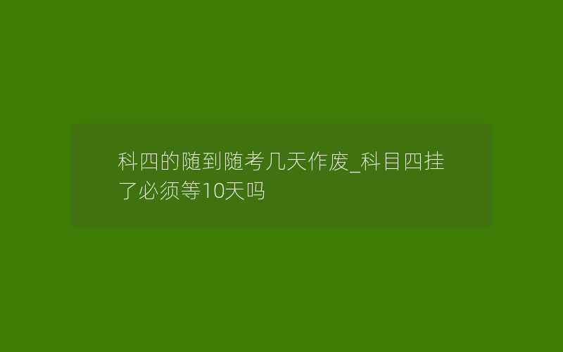 科四的随到随考几天作废_科目四挂了必须等10天吗