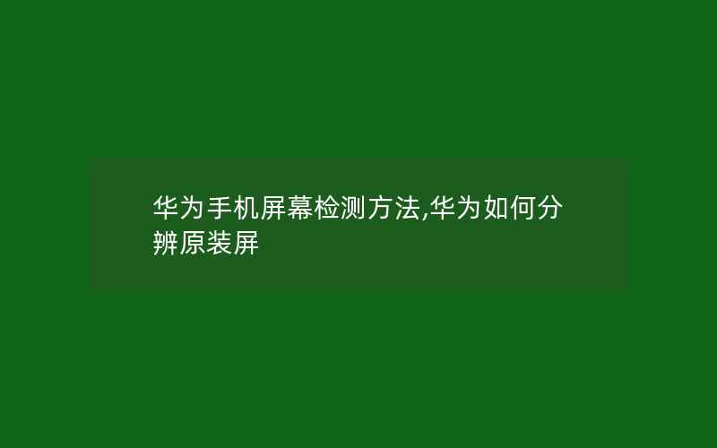 华为手机屏幕检测方法,华为如何分辨原装屏