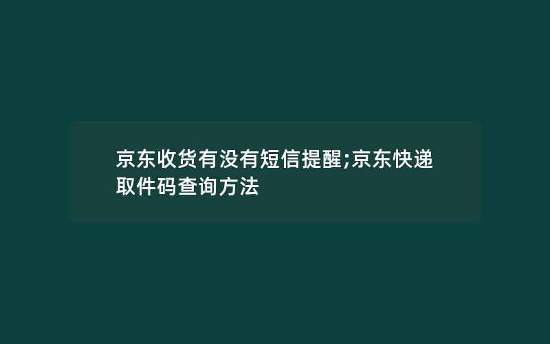 京东收货有没有短信提醒;京东快递取件码查询方法