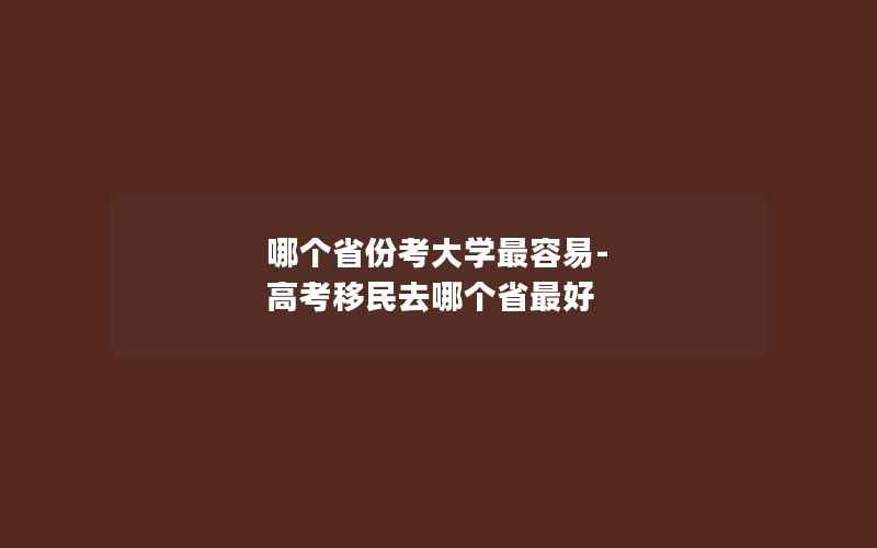 哪个省份考大学最容易-高考移民去哪个省最好