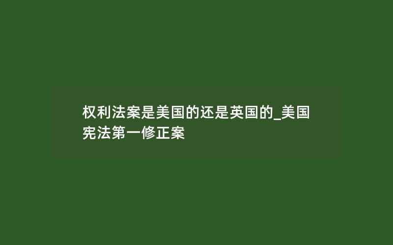 权利法案是美国的还是英国的_美国宪法第一修正案