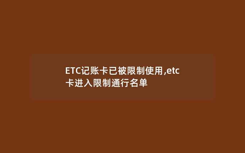 ETC记账卡已被限制使用,etc卡进入限制通行名单