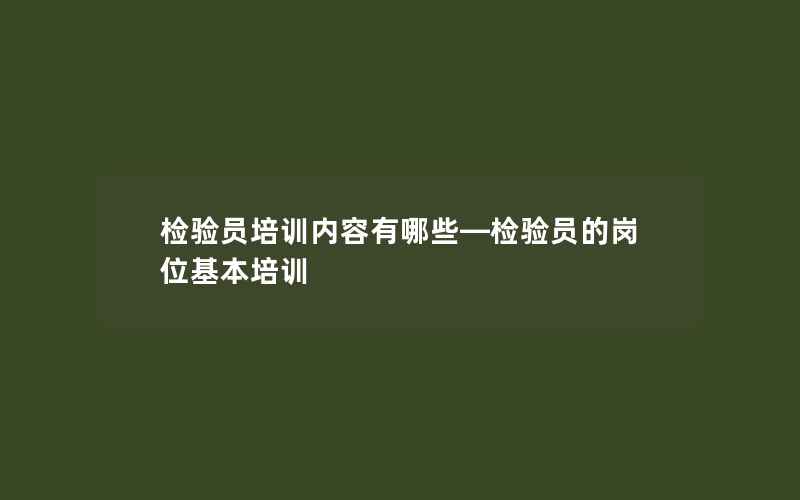 检验员培训内容有哪些—检验员的岗位基本培训