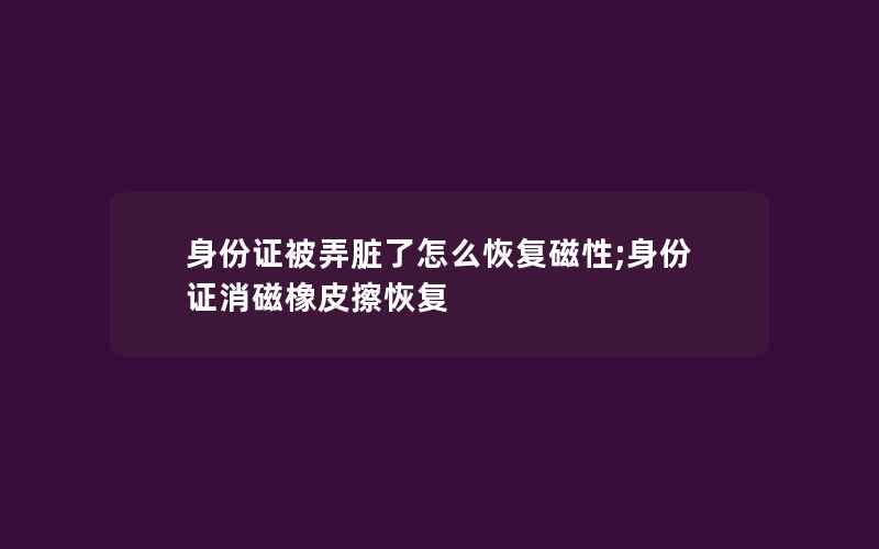 身份证被弄脏了怎么恢复磁性;身份证消磁橡皮擦恢复