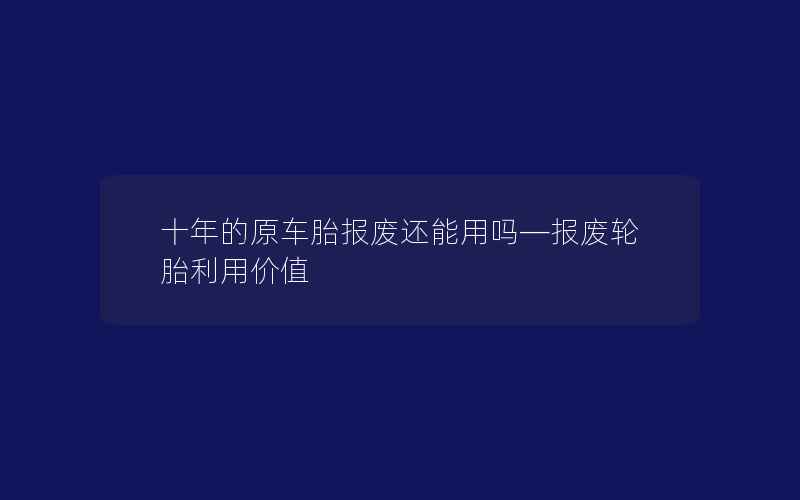 十年的原车胎报废还能用吗—报废轮胎利用价值