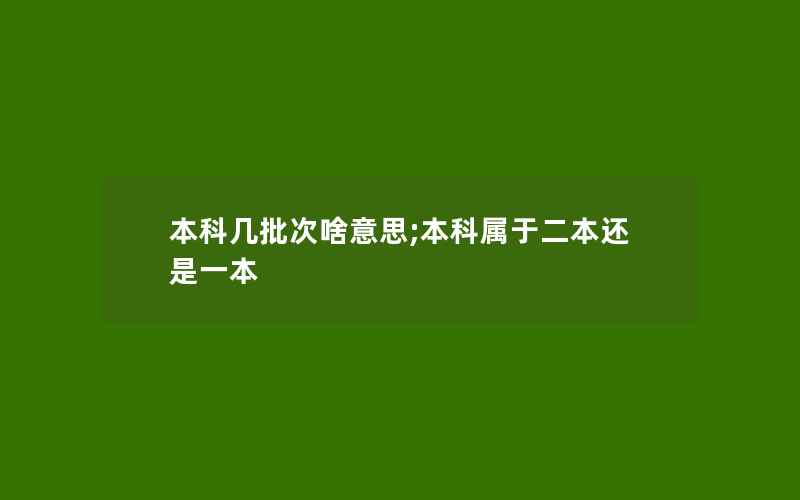 本科几批次啥意思;本科属于二本还是一本