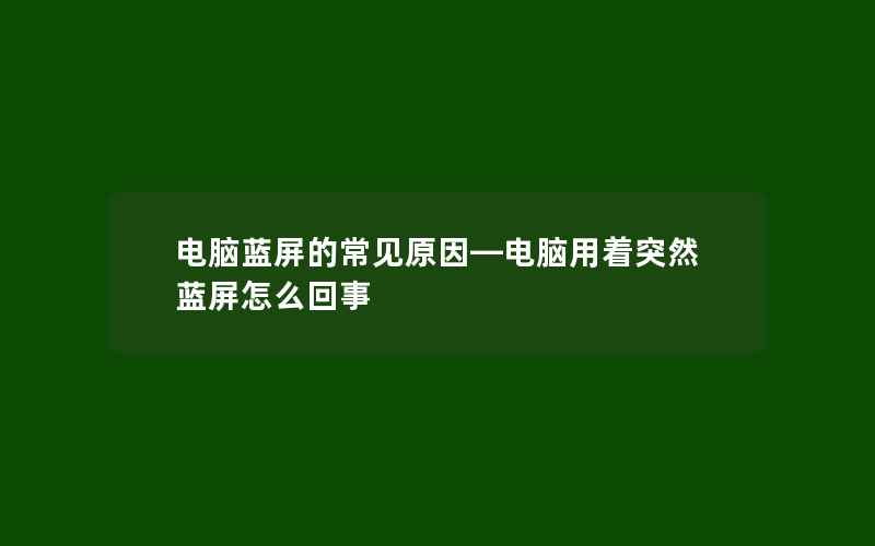 电脑蓝屏的常见原因—电脑用着突然蓝屏怎么回事