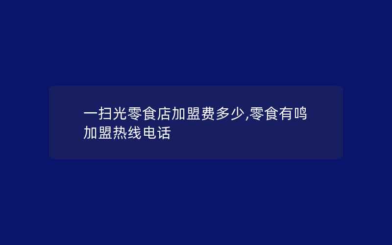 一扫光零食店加盟费多少,零食有鸣加盟热线电话