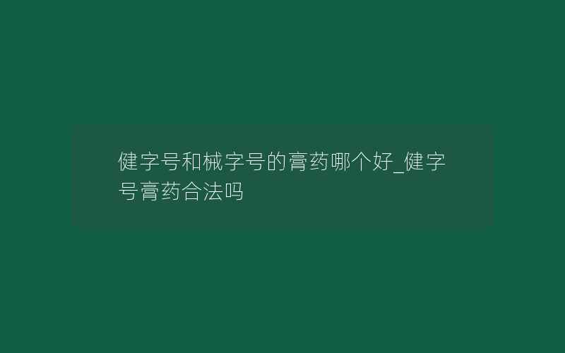 健字号和械字号的膏药哪个好_健字号膏药合法吗