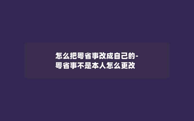 怎么把粤省事改成自己的-粤省事不是本人怎么更改