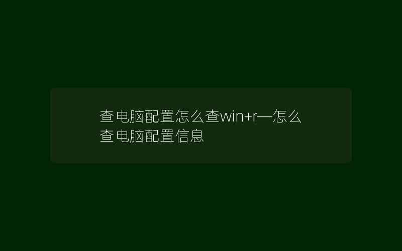 查电脑配置怎么查win+r—怎么查电脑配置信息