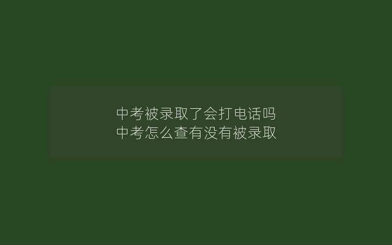 中考被录取了会打电话吗 中考怎么查有没有被录取