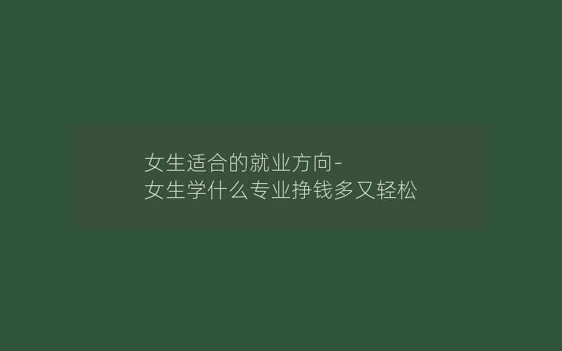 女生适合的就业方向-女生学什么专业挣钱多又轻松