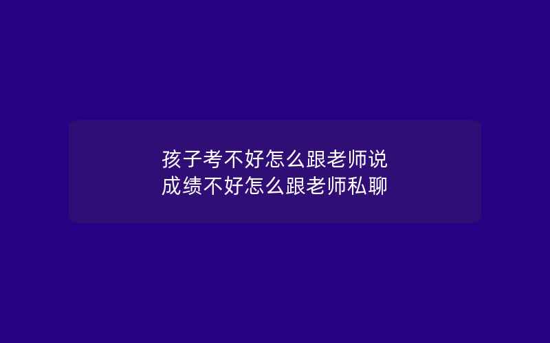 孩子考不好怎么跟老师说 成绩不好怎么跟老师私聊