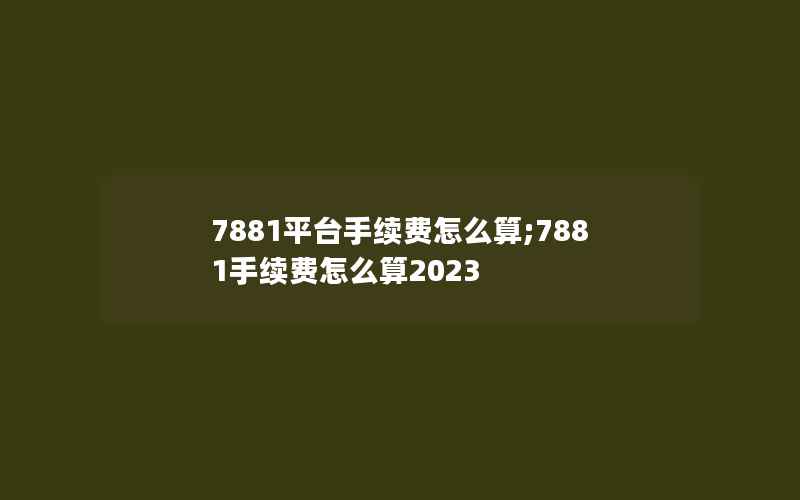 7881平台手续费怎么算;7881手续费怎么算2023