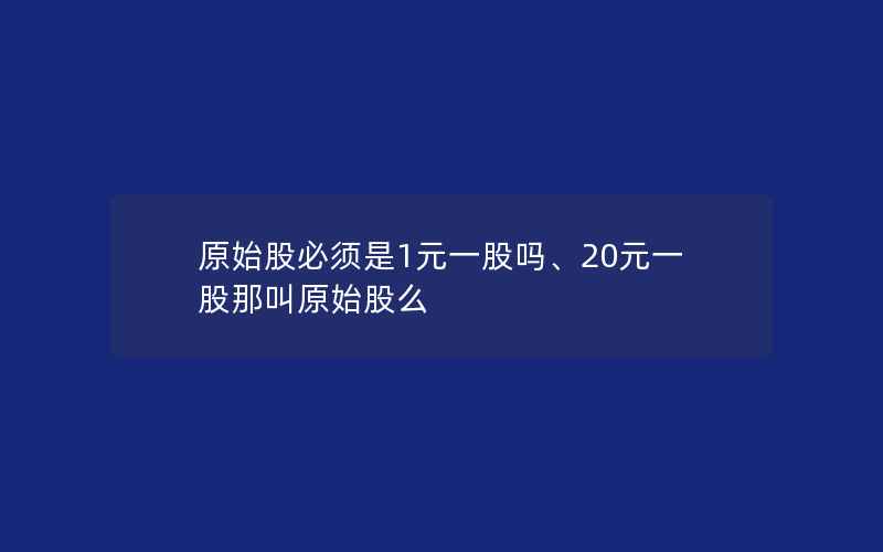 原始股必须是1元一股吗、20元一股那叫原始股么