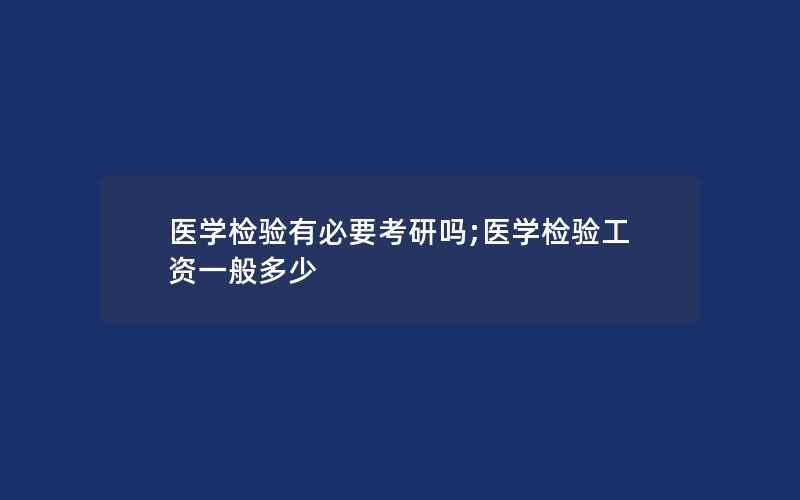 医学检验有必要考研吗;医学检验工资一般多少