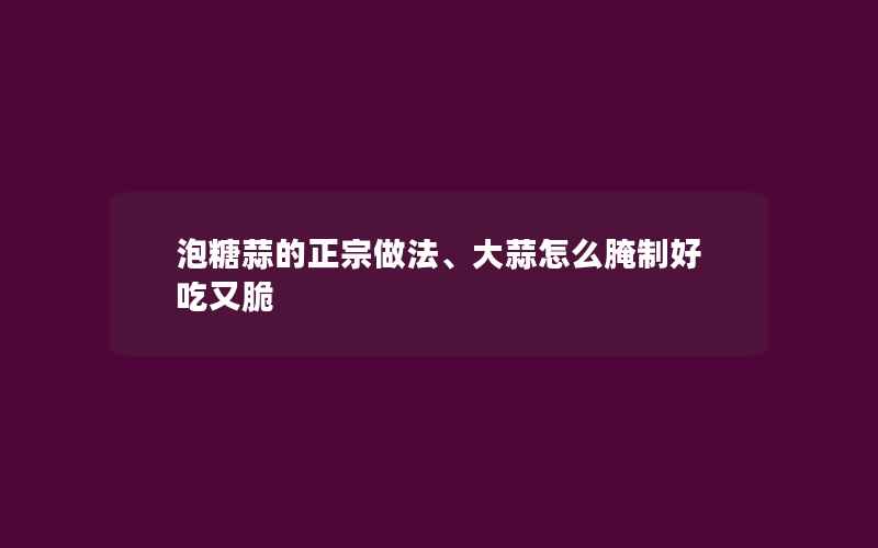 泡糖蒜的正宗做法、大蒜怎么腌制好吃又脆