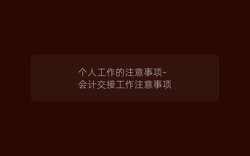 个人工作的注意事项-会计交接工作注意事项