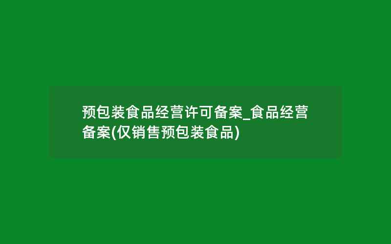 预包装食品经营许可备案_食品经营备案(仅销售预包装食品)