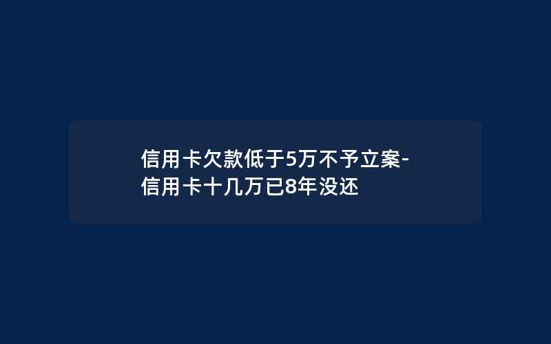 信用卡欠款低于5万不予立案-信用卡十几万已8年没还