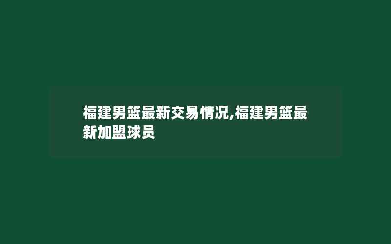 福建男篮最新交易情况,福建男篮最新加盟球员