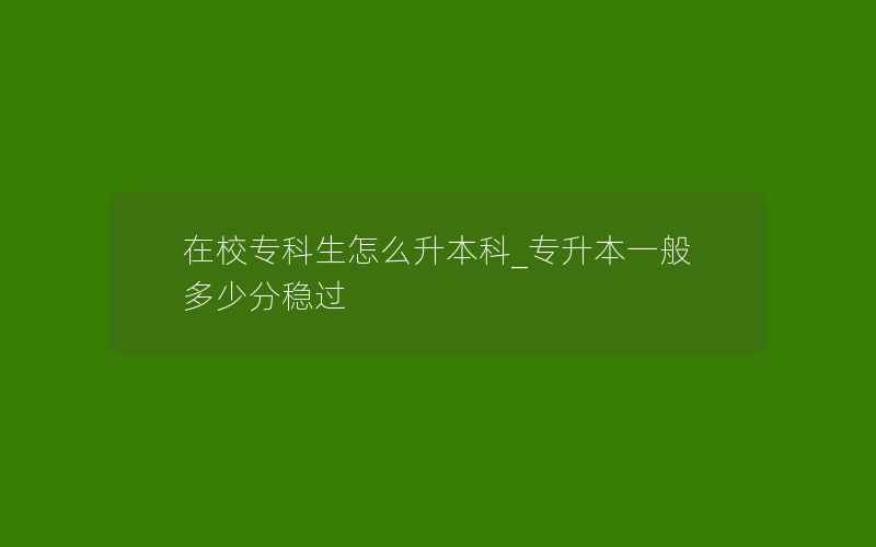 在校专科生怎么升本科_专升本一般多少分稳过