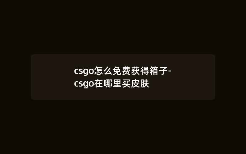 csgo怎么免费获得箱子-csgo在哪里买皮肤