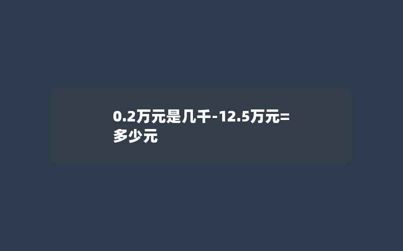 0.2万元是几千-12.5万元=多少元