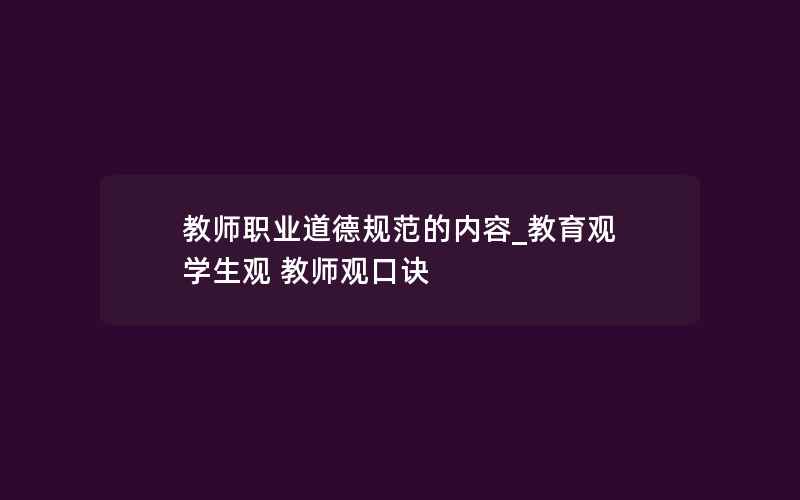 教师职业道德规范的内容_教育观 学生观 教师观口诀