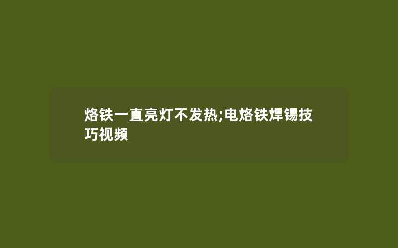 烙铁一直亮灯不发热;电烙铁焊锡技巧视频