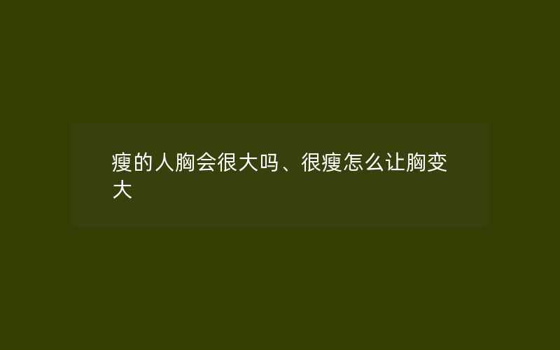 瘦的人胸会很大吗、很瘦怎么让胸变大