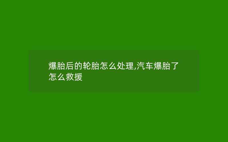 爆胎后的轮胎怎么处理,汽车爆胎了怎么救援