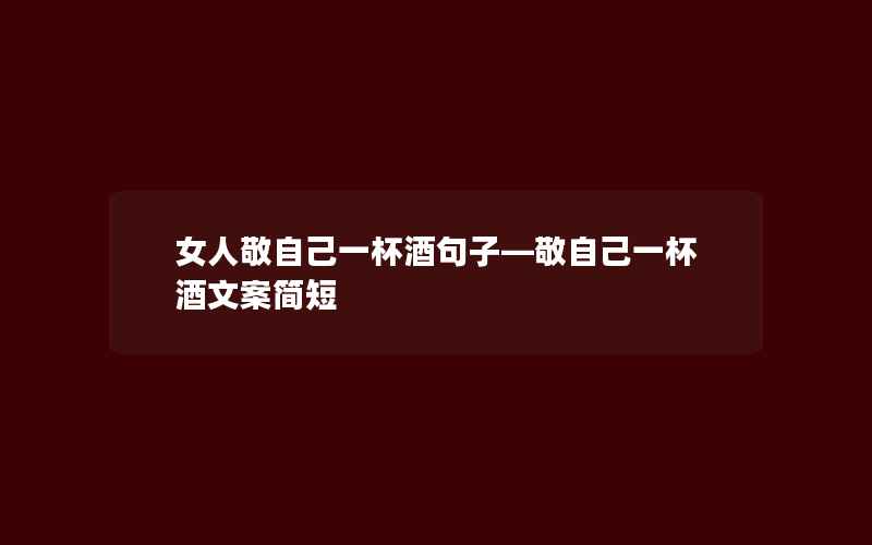 女人敬自己一杯酒句子—敬自己一杯酒文案简短