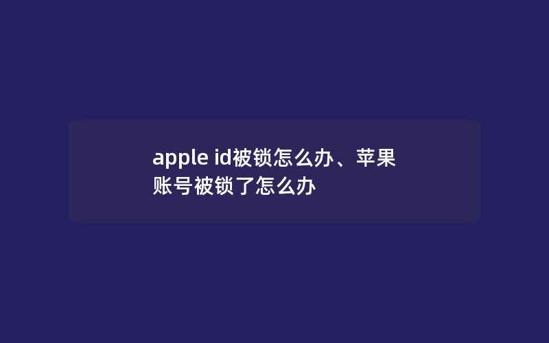 apple id被锁怎么办、苹果账号被锁了怎么办