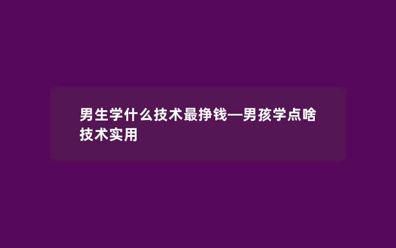 男生学什么技术最挣钱—男孩学点啥技术实用