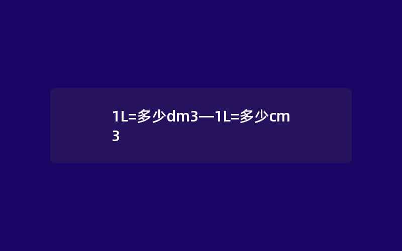 1L=多少dm3—1L=多少cm3