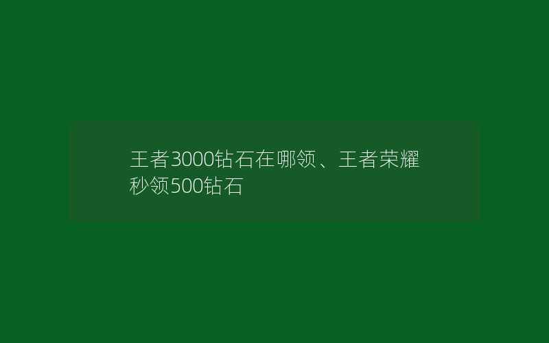 王者3000钻石在哪领、王者荣耀秒领500钻石