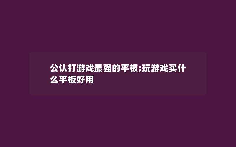 公认打游戏最强的平板;玩游戏买什么平板好用