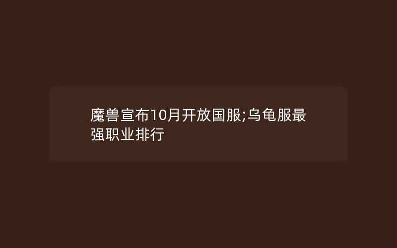 魔兽宣布10月开放国服;乌龟服最强职业排行