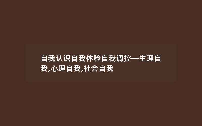 自我认识自我体验自我调控—生理自我,心理自我,社会自我