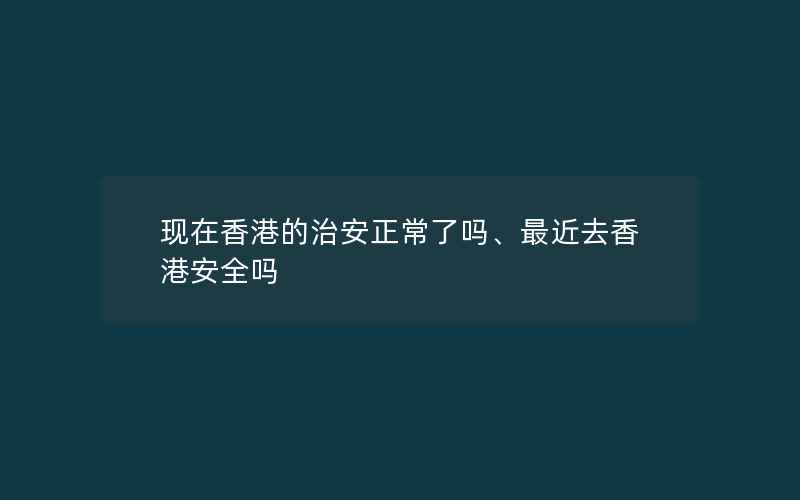 现在香港的治安正常了吗、最近去香港安全吗