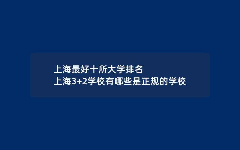 上海最好十所大学排名 上海3+2学校有哪些是正规的学校