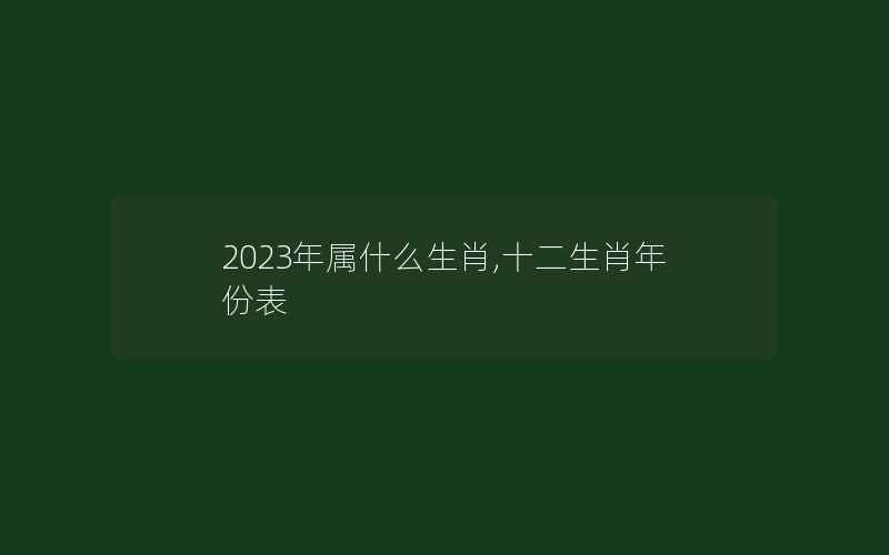 2023年属什么生肖,十二生肖年份表