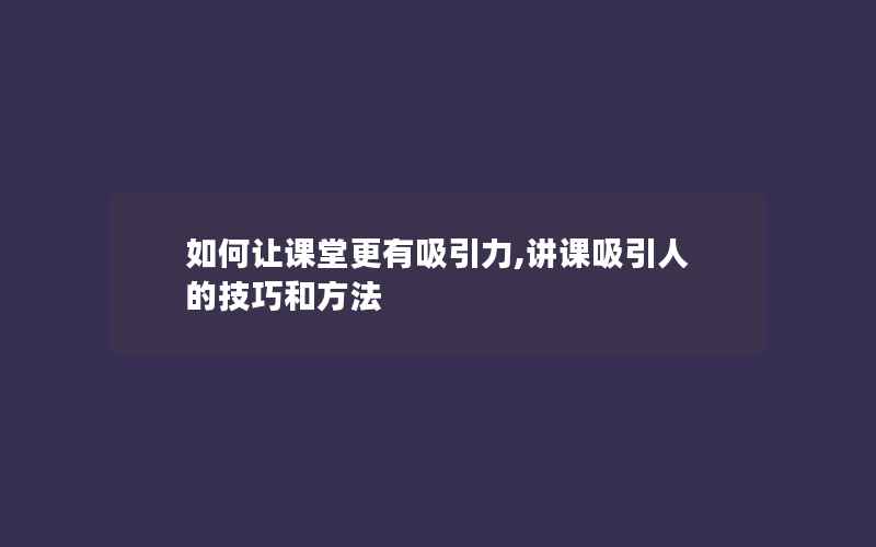 如何让课堂更有吸引力,讲课吸引人的技巧和方法