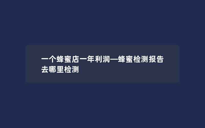 一个蜂蜜店一年利润—蜂蜜检测报告去哪里检测