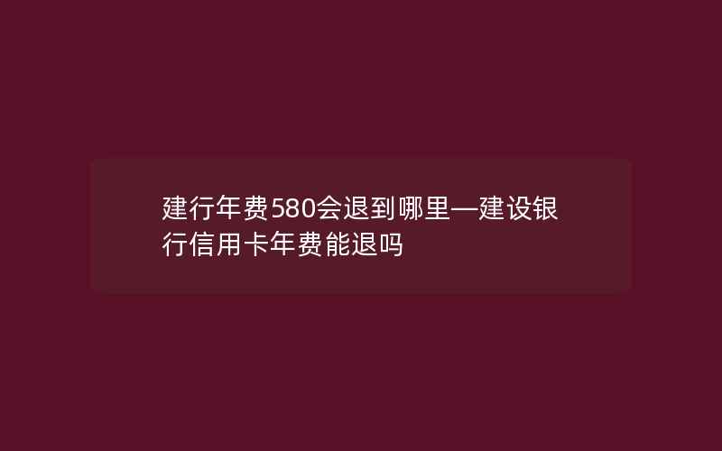 建行年费580会退到哪里—建设银行信用卡年费能退吗